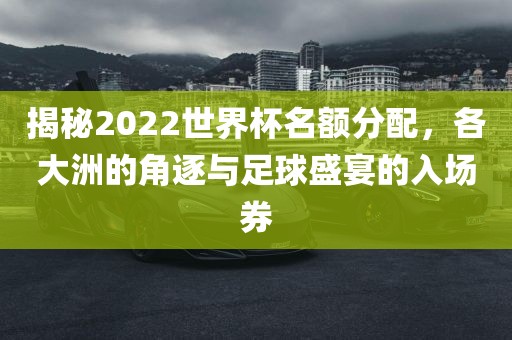 揭秘2022世界杯名额洛阳市法福文化传播有限公司分配，各大洲的角逐与足球盛宴的入场券