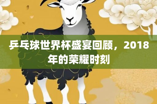 乒乓球世界杯盛宴回顾，2018年的荣耀时刻洛阳市法福文化传播有限公司