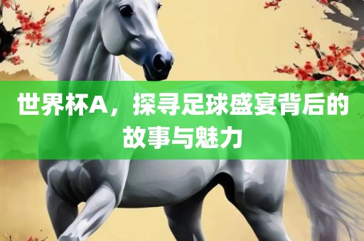 世界杯A，探寻足球盛宴背后的故事与魅力