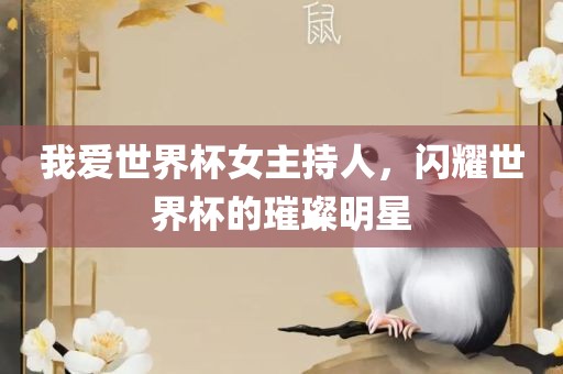 我爱世界杯女主持人，闪耀世界杯的璀璨明星
