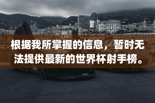 根据我所掌握的信息，暂时无法提供最新的世界杯射手榜。洛阳市法福文化传播有限公司