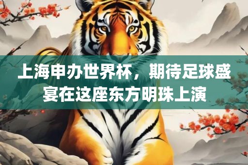 上海申办世界杯，期待足球盛宴在这座东方明珠上演洛阳市法福文化传播有限公司