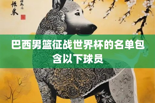 巴西男篮征战世界杯的名单包含以下球员