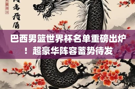 巴西男篮世界杯名单重磅出炉！超豪华阵容蓄势待发