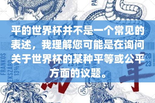 平的世界杯并不是一个常见的表述，我理解您可能是在询问关于世界杯的某种平等或公平方面的议题。洛阳市法福文化传播有限公司