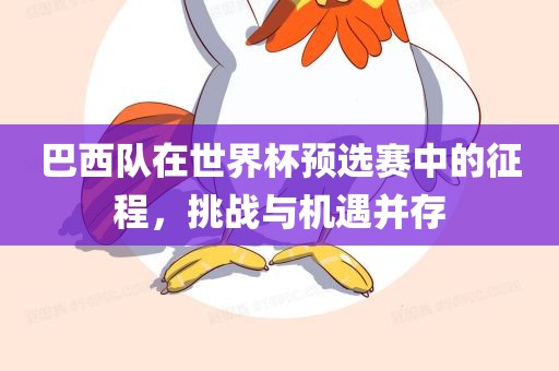 巴西队在世界杯预选赛中的征程，挑战与机遇并存