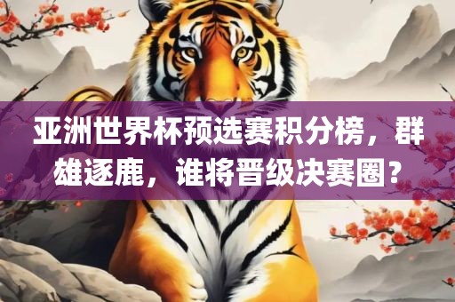 亚洲世界杯预选赛积分榜，群雄逐鹿，谁将晋级决赛圈？洛阳市法福文化传播有限公司