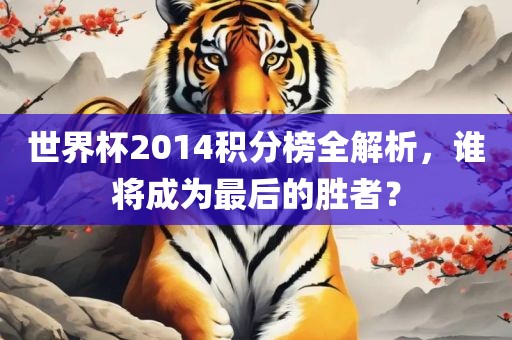 世界杯2014积分榜全解析，谁将成为最后的胜者？洛阳市法福文化传播有限公司