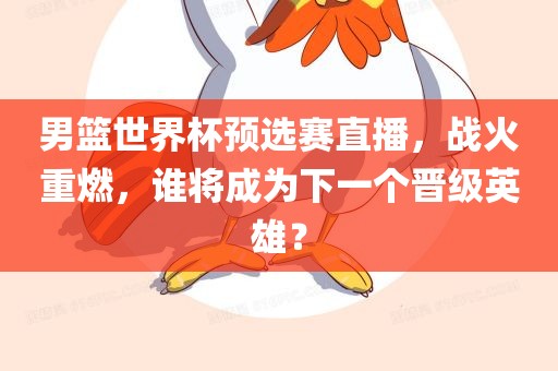 男篮世界杯预选赛直播，战火重燃，谁将成为下一个晋级英雄？