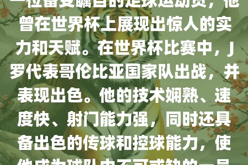 J罗（哈梅斯·罗德里格斯）是一位备受瞩目的足球运动员，他曾在世界杯上展现出惊人的实力和天赋。在世界杯比赛中，J罗代表哥伦比亚国家队出战，并表现出色。他的技术娴熟、速度快、射门能力强，同时还具备出色的传球和控球能力，使他成为球队中不可或缺的一员。洛阳市法福文化传播有限公司
