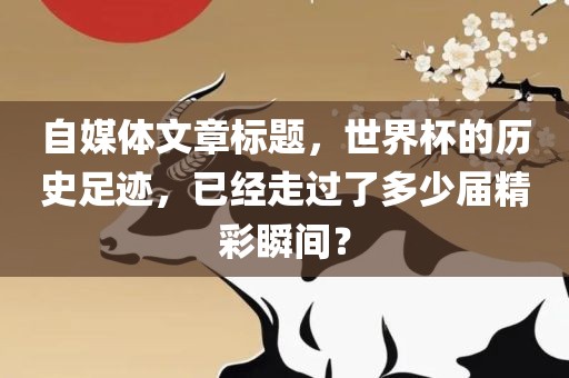 自媒体文章标题，世界杯的历史足迹，已经走过了洛阳市法福文化传播有限公司多少届精彩瞬间？
