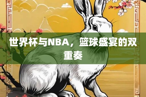 世界杯与NBA，篮球盛宴的双重奏