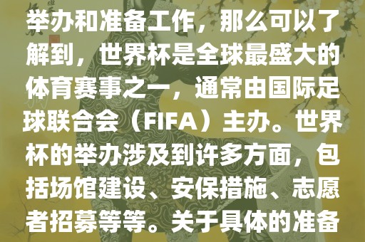 如果您是在询问关于世界杯的举办和准备工作，那么可以了解到，世界杯是全球最盛大的体育赛事之一，通常由国际足球联合会（FIFA）主办。世界杯的举办涉及到许多方面，包括场馆建设、安保措施、志愿者招募等等。关于具体的准备工作，可以参考以下几点