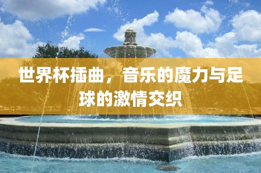 世界杯插曲，音乐的魔力与足球的激情交织洛阳市法福文化传播有限公司