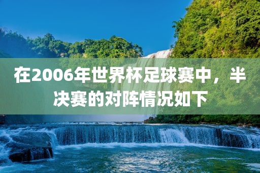 在2006年世界杯足球赛中，半决赛的对阵情况如下洛阳市法福文化传播有限公司