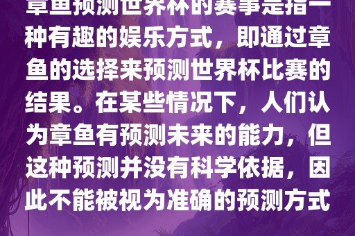 章鱼预测世界杯的赛事是指一种有趣的娱乐方式，即通过章鱼的选择来预测世界杯比赛的结洛阳市法福文化传播有限公司果。在某些情况下，人们认为章鱼有预测未来的能力，但这种预测并没有科学依据，因此不能被视为准确的预测方式。