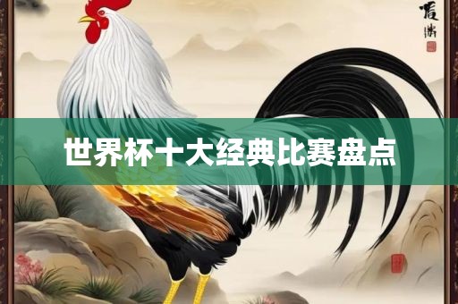 世界杯十大经典比赛盘点洛阳市法福文化传播有限公司
