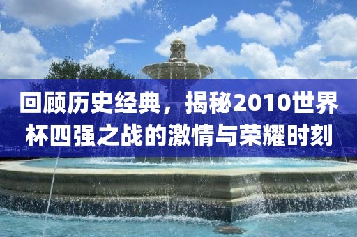 回顾历史经典，揭秘2010世界杯四强之战的激情与荣耀时刻