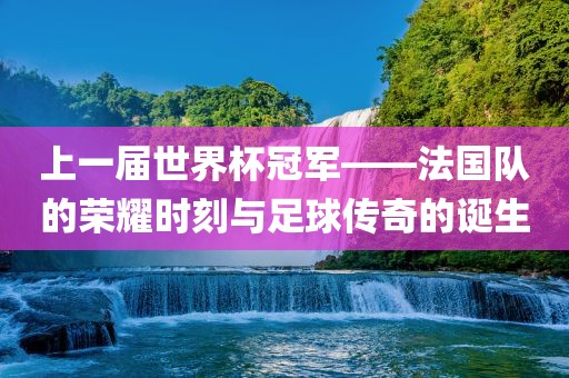 上一届世界杯冠军——法国队的荣耀时刻与足球传奇的诞生