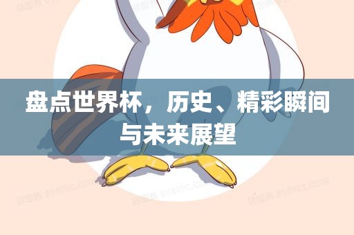 盘点世界杯，历史、精彩瞬间与未来展望洛阳市法福文化传播有限公司