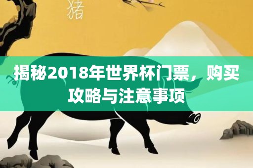 揭秘2018年世界杯门票，购买攻略与注意事项洛阳市法福文化传播有限公司