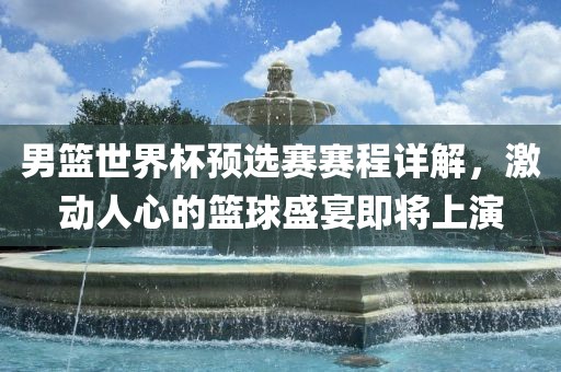 男篮世界杯预选赛赛程详解，激动人心的篮球盛宴即将上演