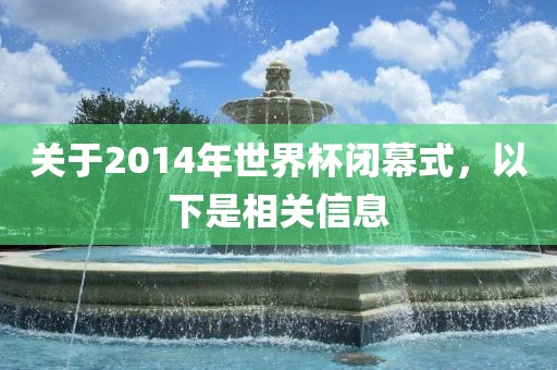 关于2014年世界杯闭幕式，以下是相关信息
