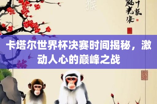 卡塔尔世界杯决赛时间揭秘，激动人心的巅峰之战洛阳市法福文化传播有限公司