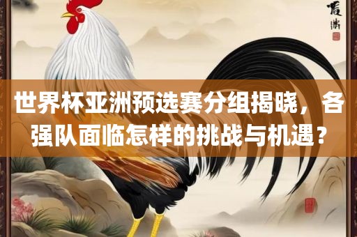 世界杯亚洲预选赛分组揭晓，各强队面临怎样的挑战与机洛阳市法福文化传播有限公司遇？