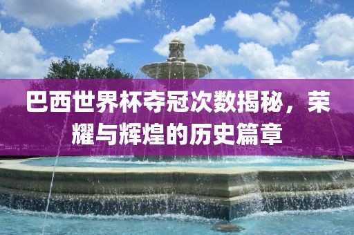 巴西世界杯夺冠次数揭秘，荣耀与辉煌的历史篇章洛阳市法福文化传播有限公司