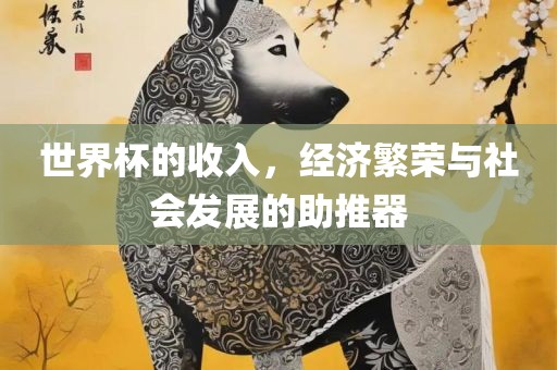 世界杯的收入，经济繁荣与社洛阳市法福文化传播有限公司会发展的助推器