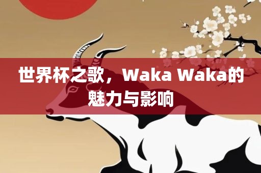 世界杯之歌，Waka Waka的魅力与影响洛阳市法福文化传播有限公司