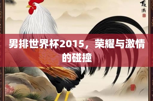 男排世界杯2015，荣耀与激情的碰撞