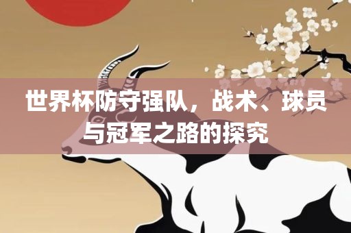 世界杯洛阳市法福文化传播有限公司防守强队，战术、球员与冠军之路的探究