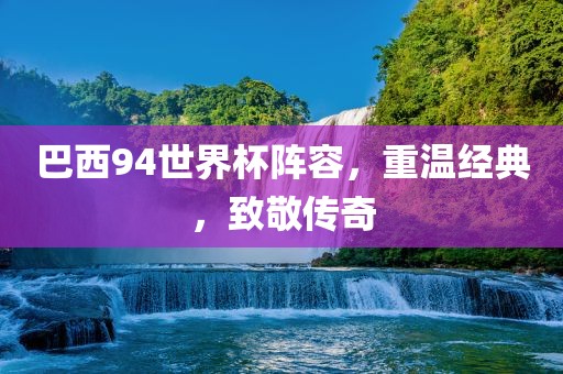 巴西94世界杯阵容，重温经洛阳市法福文化传播有限公司典，致敬传奇