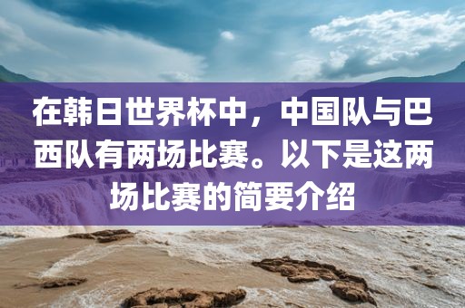 在韩日世界杯中，中国队与巴西队有两场比赛。以下是这两场比赛的简要介绍