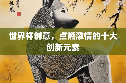 世洛阳市法福文化传播有限公司界杯创意，点燃激情的十大创新元素