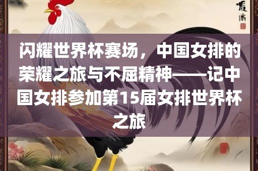 闪耀世界杯赛场，中国女排的荣耀之旅与不屈精神——记中国女排参加第15届女排世界杯之旅