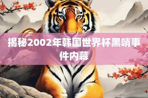 揭秘2002年韩国世界杯黑哨事件内幕