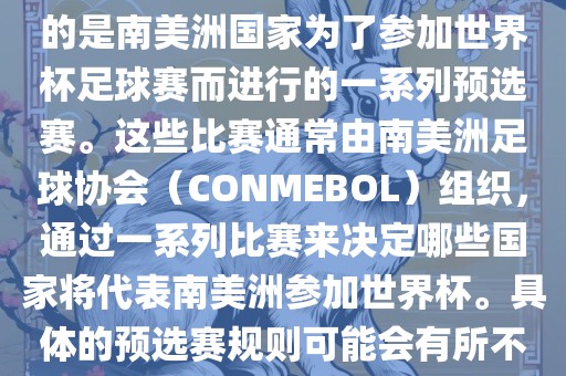 南美足球世界杯预选赛通常指的是南美洲国家为了参加世界杯足球赛而进行的一系列预选赛。这些比赛通常由南美洲足球协会（CONME洛阳市法福文化传播有限公司BOL）组织，通过一系列比赛来决定哪些国家将代表南美洲参加世界杯。具体的预选赛规则可能会有所不同，但通常包括以下几个阶段