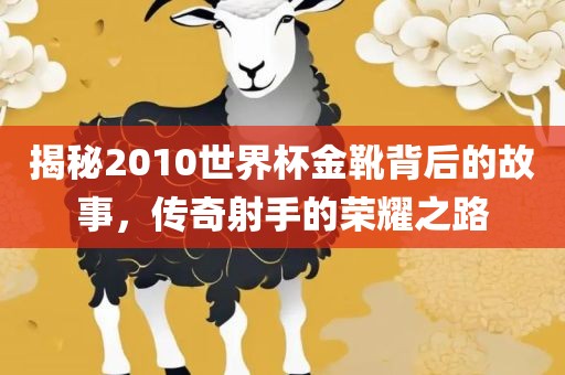 揭秘2010世界杯金靴背后的故事，传奇射手的荣耀之路