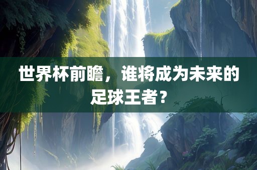 世界杯前瞻，谁将成为未来的足球王者？