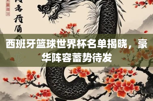 西班牙篮球世界杯名单揭晓，豪华阵容蓄势待发