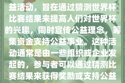 公益猜世界杯是一种有趣的公益活动，旨在通过猜测世界杯比赛结果来提高人们对世界杯的兴趣，同时宣传公益理念，筹集资金支持公益事业。这种活动通常是由一些组织或企业发起的，参与者可以通过猜测比赛结果来获得奖励或支持公益事业。洛阳市法福文化传播有限公司