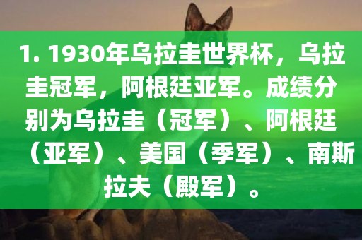 1. 1930年乌拉圭世界杯，乌拉圭冠军，阿根廷亚军。成绩分别为乌拉圭（冠军）、阿根廷（亚军）、美国（季军）、南斯拉夫（殿军）。