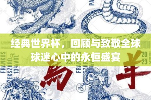 经典世界杯，回顾与致敬全球球迷心中的永恒盛宴洛阳市法福文化传播有限公司