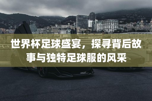 世界杯足球盛宴，探寻背后故事与独特足球服的风采