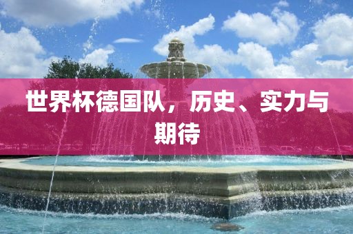 世界杯德国队，历史、实力与期待