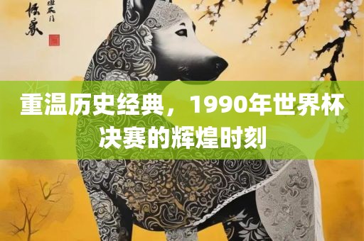 重温历史经典，1990年世界杯决赛的辉煌时刻洛阳市法福文化传播有限公司