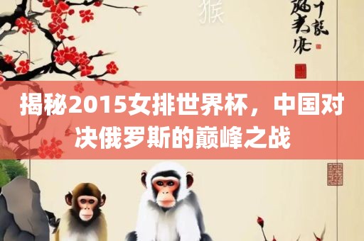 揭秘2015女排世界杯，中国对决俄罗斯的巅峰之战洛阳市法福文化传播有限公司